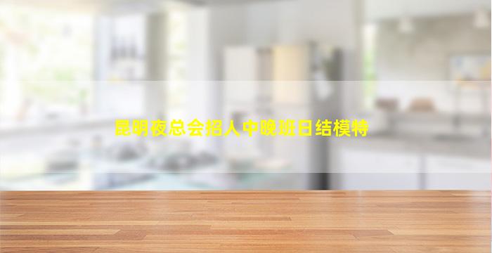 昆明夜总会招人中晚班日结模特